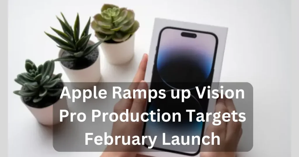 Apple Ramps up Vision Pro Production Targets February Launch